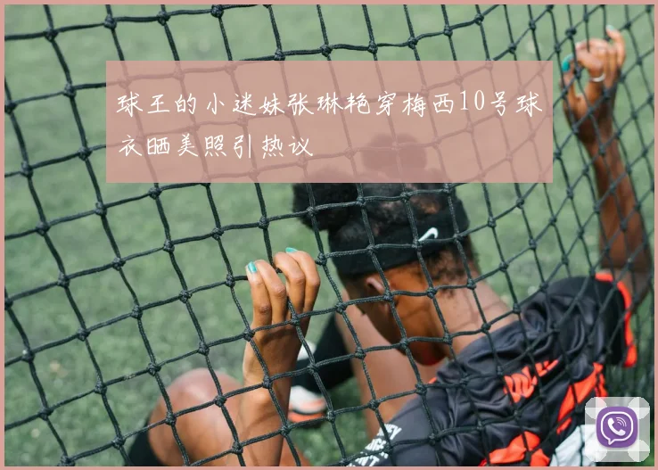 球王的小迷妹张琳艳穿梅西10号球衣晒美照引热议
