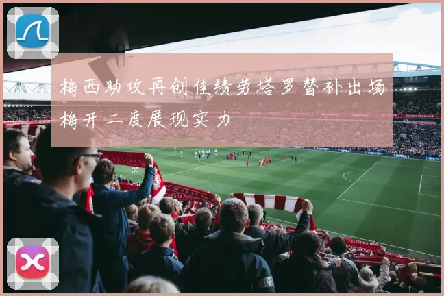 梅西助攻再创佳绩劳塔罗替补出场梅开二度展现实力