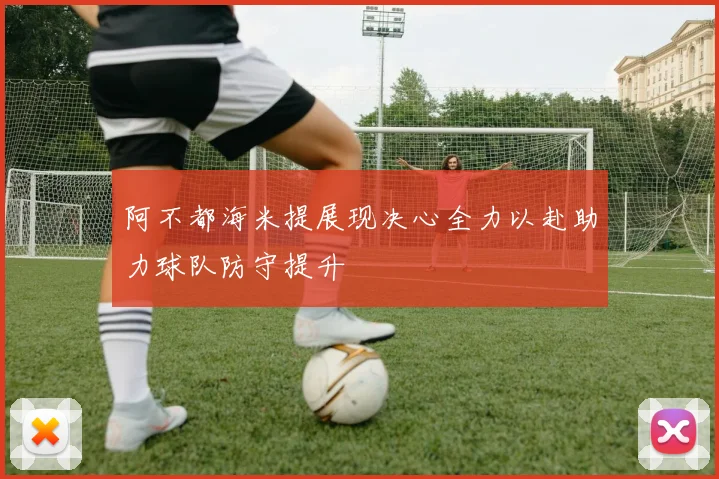 阿不都海米提展现决心全力以赴助力球队防守提升
