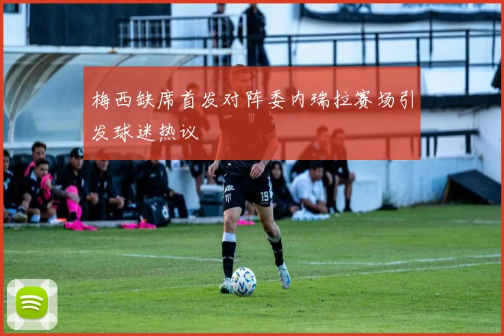 梅西缺席首发对阵委内瑞拉赛场引发球迷热议