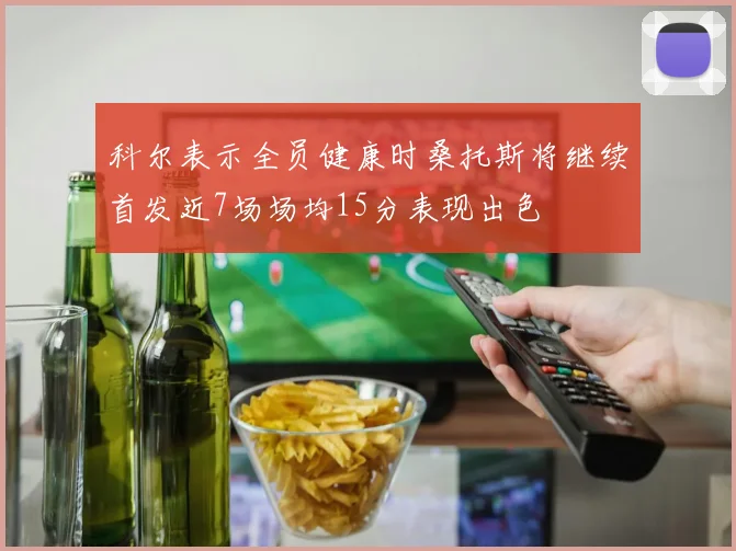科尔表示全员健康时桑托斯将继续首发近7场场均15分表现出色