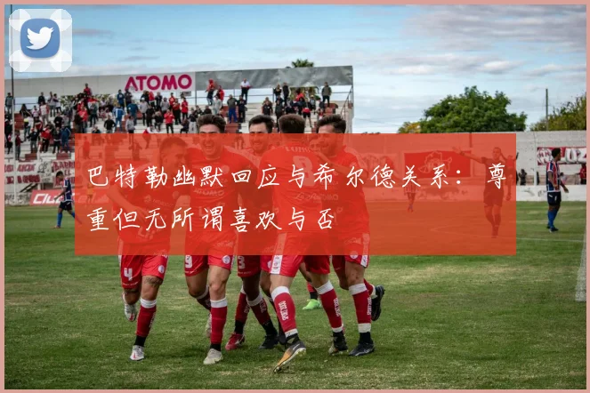 巴特勒幽默回应与希尔德关系：尊重但无所谓喜欢与否