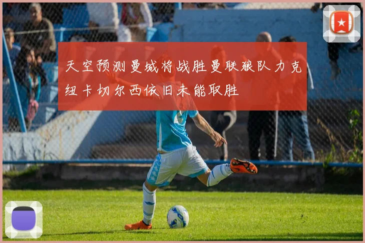 天空预测曼城将战胜曼联狼队力克纽卡切尔西依旧未能取胜