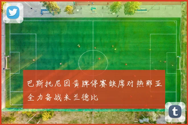 巴斯托尼因黄牌停赛缺席对热那亚全力备战米兰德比