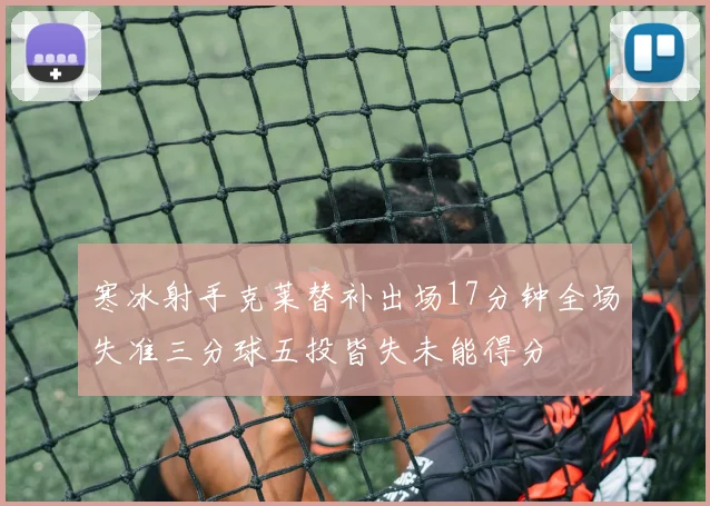寒冰射手克莱替补出场17分钟全场失准三分球五投皆失未能得分