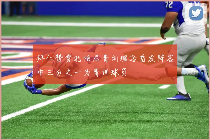 拜仁赞赏孔帕尼青训理念首发阵容中三分之一为青训球员