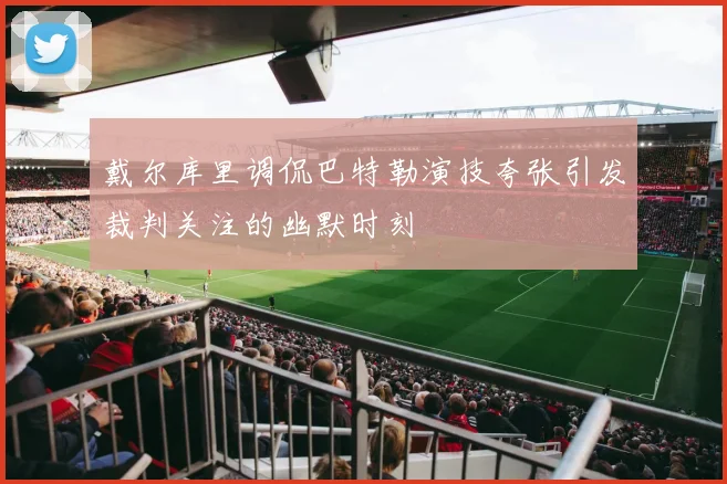 戴尔库里调侃巴特勒演技夸张引发裁判关注的幽默时刻