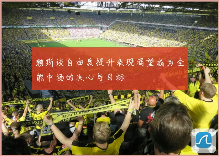 赖斯谈自由度提升表现渴望成为全能中场的决心与目标