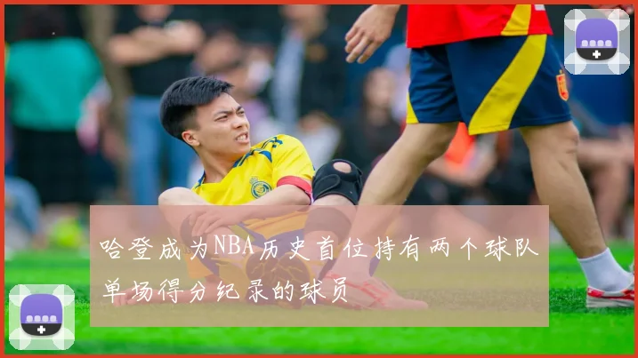 哈登成为NBA历史首位持有两个球队单场得分纪录的球员