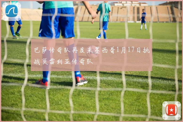 巴萨传奇队再度来墨西哥1月17日挑战莫雷利亚传奇队