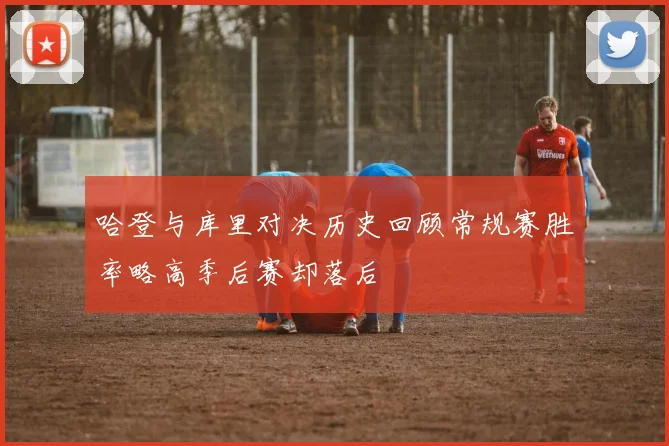 哈登与库里对决历史回顾常规赛胜率略高季后赛却落后