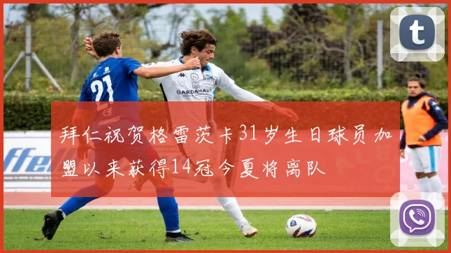 拜仁祝贺格雷茨卡31岁生日球员加盟以来获得14冠今夏将离队