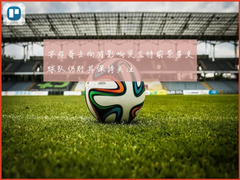 字母哥去向将影响莫兰特前景多支球队仍对其保持关注