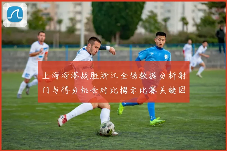 上海海港战胜浙江全场数据分析射门与得分机会对比揭示比赛关键因素