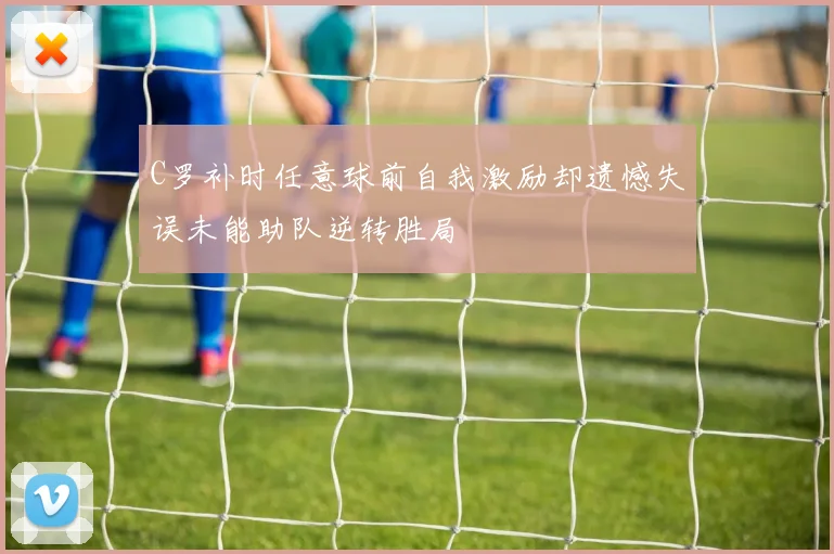 C罗补时任意球前自我激励却遗憾失误未能助队逆转胜局