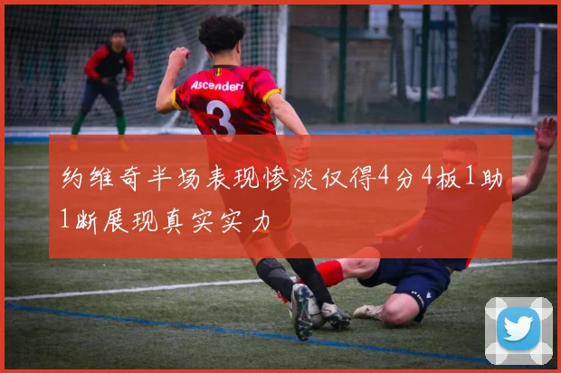约维奇半场表现惨淡仅得4分4板1助1断展现真实实力