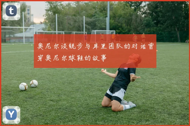 奥尼尔谈锐步与库里团队的对话曾穿奥尼尔球鞋的故事