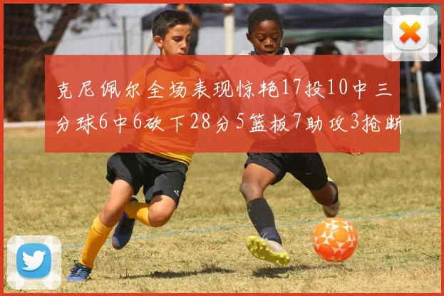 克尼佩尔全场表现惊艳17投10中三分球6中6砍下28分5篮板7助攻3抢断正负值高达18