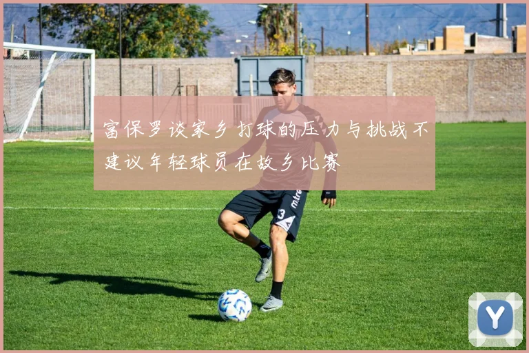 富保罗谈家乡打球的压力与挑战不建议年轻球员在故乡比赛