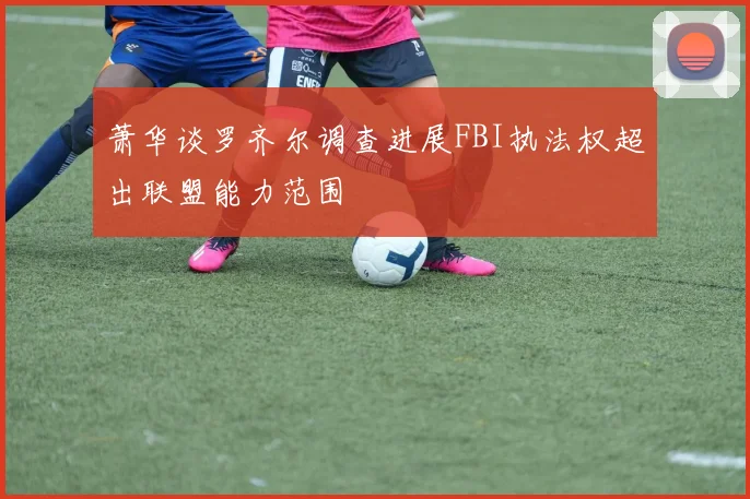 萧华谈罗齐尔调查进展FBI执法权超出联盟能力范围