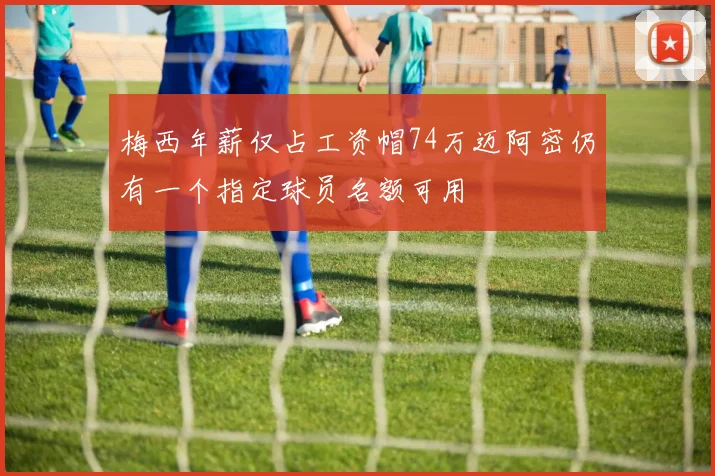 梅西年薪仅占工资帽74万迈阿密仍有一个指定球员名额可用