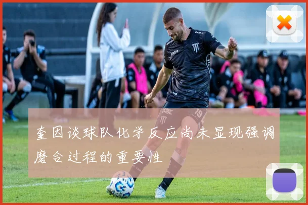 奎因谈球队化学反应尚未显现强调磨合过程的重要性