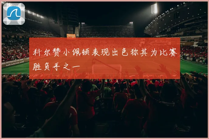 科尔赞小佩顿表现出色称其为比赛胜负手之一