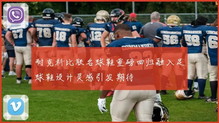 耐克科比联名球鞋重磅回归融入足球鞋设计灵感引发期待