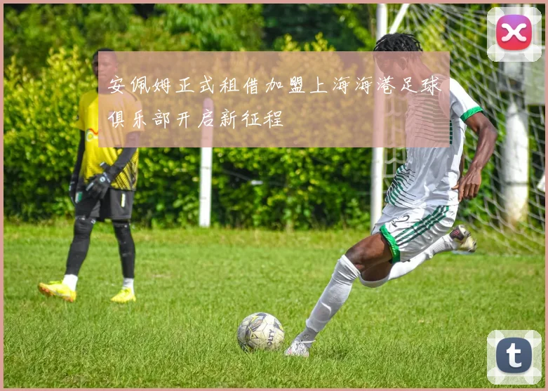 安佩姆正式租借加盟上海海港足球俱乐部开启新征程