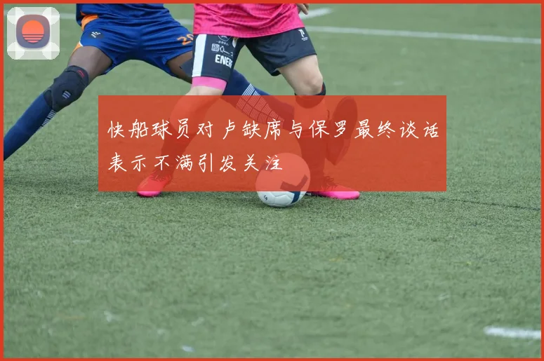 快船球员对卢缺席与保罗最终谈话表示不满引发关注