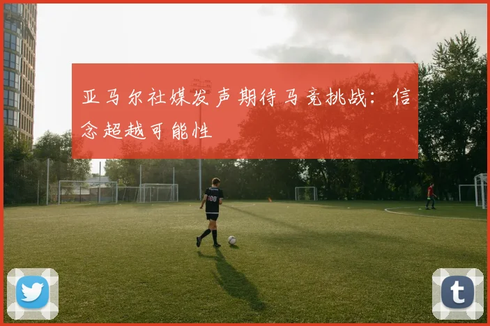 亚马尔社媒发声期待马竞挑战：信念超越可能性