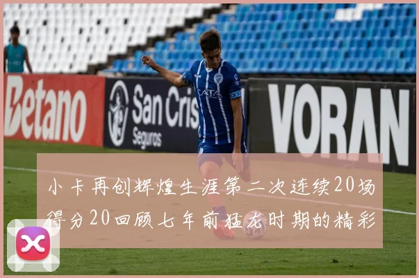 小卡再创辉煌生涯第二次连续20场得分20回顾七年前猛龙时期的精彩表现