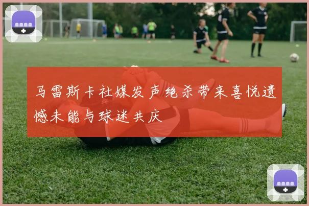 马雷斯卡社媒发声绝杀带来喜悦遗憾未能与球迷共庆