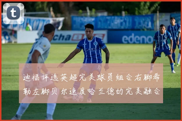 迪福评选英超完美球员组合右脚希勒左脚贝尔速度哈兰德的完美融合
