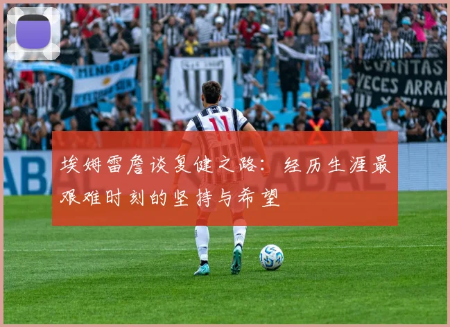 埃姆雷詹谈复健之路：经历生涯最艰难时刻的坚持与希望