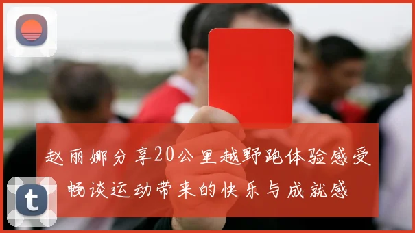 赵丽娜分享20公里越野跑体验感受，畅谈运动带来的快乐与成就感