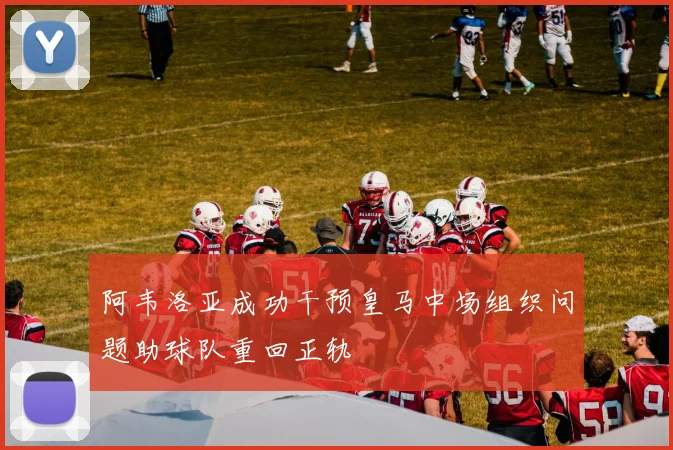 阿韦洛亚成功干预皇马中场组织问题助球队重回正轨