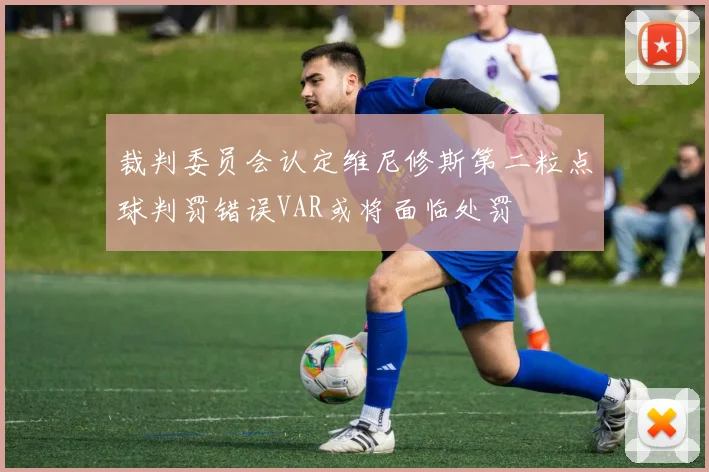 裁判委员会认定维尼修斯第二粒点球判罚错误VAR或将面临处罚