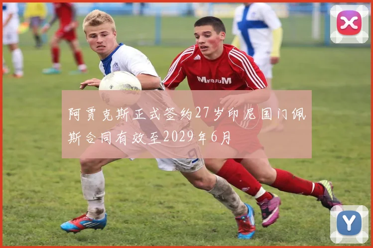 阿贾克斯正式签约27岁印尼国门佩斯合同有效至2029年6月