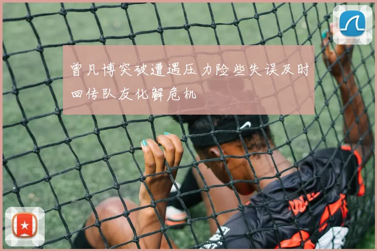 曾凡博突破遭遇压力险些失误及时回传队友化解危机