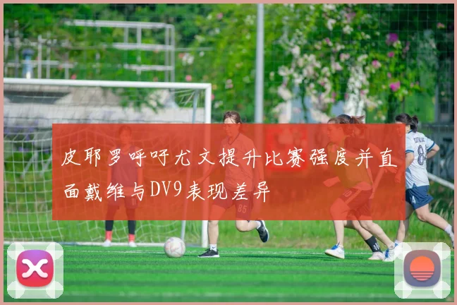 皮耶罗呼吁尤文提升比赛强度并直面戴维与DV9表现差异