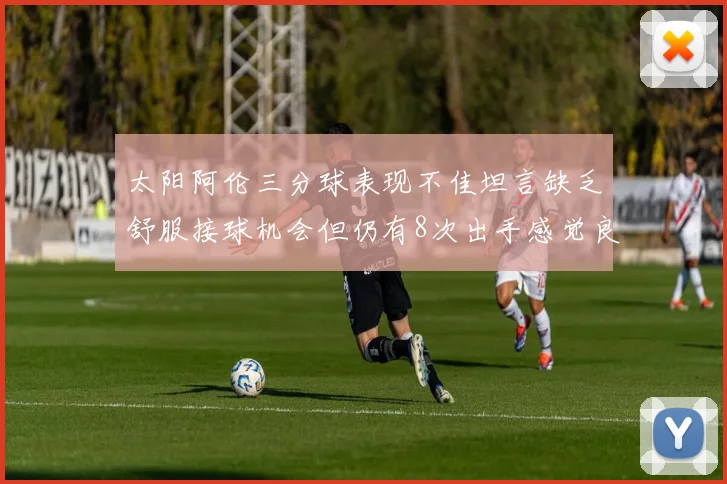 太阳阿伦三分球表现不佳坦言缺乏舒服接球机会但仍有8次出手感觉良好