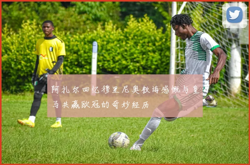 阿扎尔回忆穆里尼奥教诲感慨与皇马共赢欧冠的奇妙经历