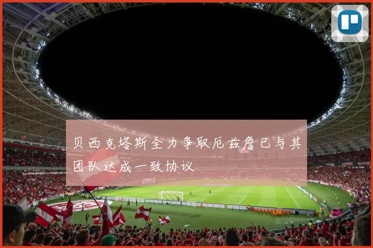 贝西克塔斯全力争取厄兹詹已与其团队达成一致协议