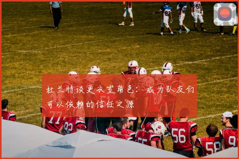 杜兰特谈更衣室角色：成为队友们可以依赖的信任之源