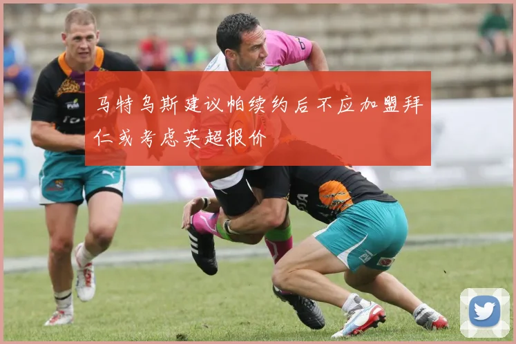 马特乌斯建议帕续约后不应加盟拜仁或考虑英超报价