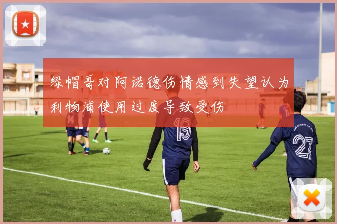 绿帽哥对阿诺德伤情感到失望认为利物浦使用过度导致受伤