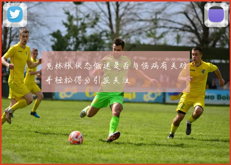 克林根状态低迷是否与伤病有关对手轻松得分引发关注