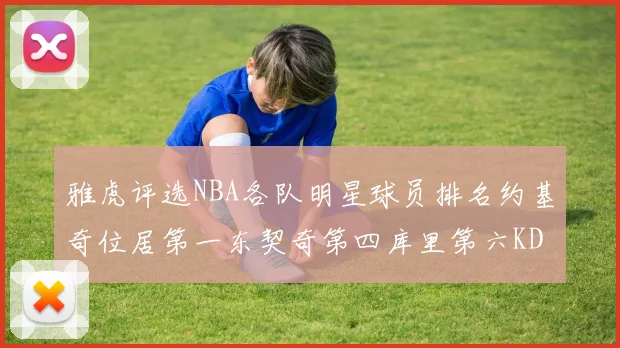 雅虎评选NBA各队明星球员排名约基奇位居第一东契奇第四库里第六KD排第十二
