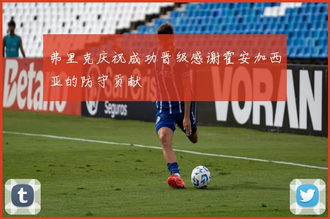 弗里克庆祝成功晋级感谢霍安加西亚的防守贡献